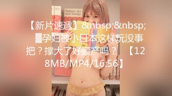 【新片速遞】&nbsp;&nbsp;㍿▓孕妇被小日本这样玩没事把？撑大了好顺产吗？❥【128MB/MP4/16:56】