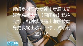 顶级身材反差女神！卖原味又好色高颜大奶【困困狗】私拍完结，各种紫薇露出啪啪被健身男友输出嗲叫不停，对话刺激 (10)