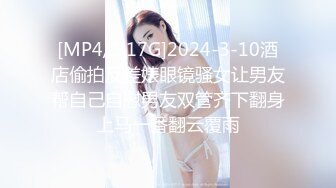 [MP4/1.17G]2024-3-10酒店偷拍反差婊眼镜骚女让男友帮自己自慰男友双管齐下翻身上马一番翻云覆雨