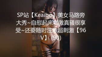 SP站【Keaibo】美女马路旁大秀~自慰起来刺激真骚很享受~还要随时注意超刺激【96V】 (90)