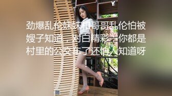 劲爆乱伦妹妹和哥哥乱伦怕被嫂子知道，对白精彩：你都是村里的公交车了还怕人知道呀！