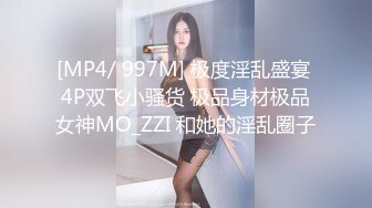 [MP4/ 997M] 极度淫乱盛宴 4P双飞小骚货 极品身材极品女神MO_ZZI 和她的淫乱圈子