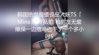 韩国绝世颜值极品人妖TS「Mina」OF私拍 被男友无套爆操一边撸鸡巴干了一个多小时5