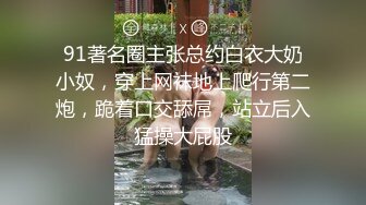 91著名圈主张总约白衣大奶小奴，穿上网袜地上爬行第二炮，跪着口交舔屌，站立后入猛操大屁股