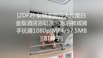 [2DF2] 女神李丽莎大尺度白金版酒店浴缸洗泡泡浴被咸猪手抚摸1080p[MP4/97.5MB][BT种子]