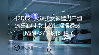 [2DF2] 火辣少女被猛男干翻 疯狂浪叫 女上位让摇摆诱惑 -[MP4/37MB][BT种子]