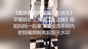 《最新收费秘超强乱伦首发》罕露脸认证海神【窝边操】姐姐妈妈一起拿下后续洗手间内射排暖期粉笔姐姐无水印