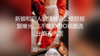 新娘和别人偷情被老公愤怒报复曝光❤️不雅XXOO视图流出真有气质