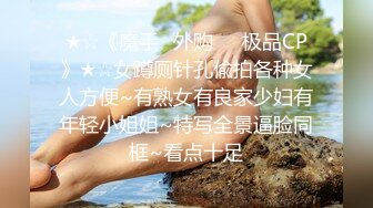 ★☆《魔手☛外购☀️极品CP》★☆女蹲厕针孔偸拍各种女人方便~有熟女有良家少妇有年轻小姐姐~特写全景逼脸同框~看点十足