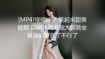 [MP4]绿裙妹子 笑起来甜美能聊 口硬抹润滑油大屌骑坐被操的要死了不行了