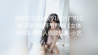 [MP4/265MB]91制片厂91CM-250??端午节特辑《女体肉粽》将美人细致包裹-小艺