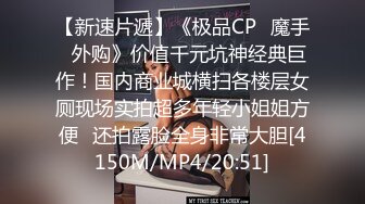 【新速片遞】《极品CP⚡魔手☛外购》价值千元坑神经典巨作！国内商业城横扫各楼层女厕现场实拍超多年轻小姐姐方便☛还拍露脸全身非常大胆[4150M/MP4/20:51]