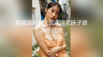 明星颜值超大圆润巨乳妹子首次小尺度