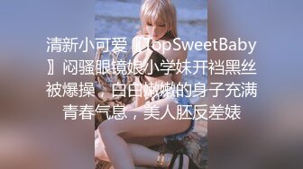 清新小可爱〖TopSweetBaby〗闷骚眼镜娘小学妹开裆黑丝被爆操，白白嫩嫩的身子充满青春气息，美人胚反差婊