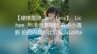 【硬核重磅✨onlyfans】⭐Lichee⭐标准俄罗斯脸 有点小清新 拍的内容都比较偏向Lolita