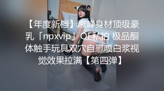 【年度新档】巅峰身材顶级豪乳「npxvip」OF私拍 极品酮体触手玩具双穴自慰喷白浆视觉效果拉满【第四弹】