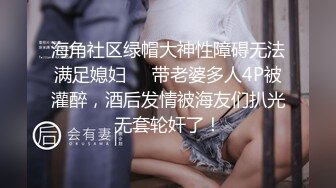 海角社区绿帽大神性障碍无法满足媳妇❤️带老婆多人4P被灌醉，酒后发情被海友们扒光无套轮奸了！