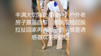 丰满大奶骚女【薇神】户外老房子露逼自慰，塞跳蛋翘屁股拉扯回家再自慰一番，很是诱惑喜欢不要错过