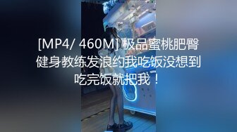 [MP4/ 460M] 极品蜜桃肥臀健身教练发浪约我吃饭没想到吃完饭就把我！