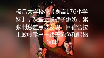 极品大学校花【身高176小学妹】，课堂上脱裤子露奶，紧张刺激差点被发现，回宿舍拉上蚊帐露出一线天鲍鱼和粉嫩咪咪