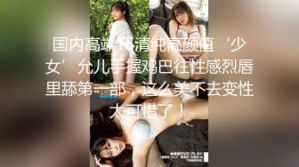 国内高端TS清纯高颜值‘少女’允儿手握鸡巴往性感烈唇里舔第一部，这么美不去变性太可惜了！