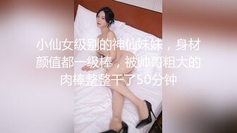 小仙女级别的神仙妹妹，身材颜值都一级棒，被帅哥粗大的肉棒整整干了50分钟