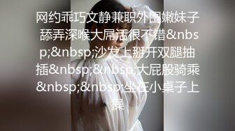 网约乖巧文静兼职外围嫩妹子 舔弄深喉大屌活很不错&nbsp;&nbsp;沙发上掰开双腿抽插&nbsp;&nbsp;大屁股骑乘&nbsp;&nbsp;坐在小桌子上操