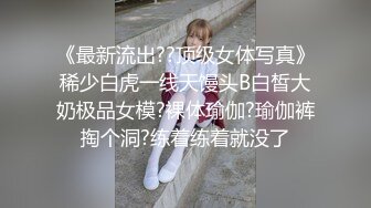 《最新流出??顶级女体写真》稀少白虎一线天馒头B白皙大奶极品女模?裸体瑜伽?瑜伽裤掏个洞?练着练着就没了