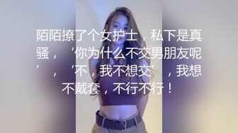 陌陌撩了个女护士，私下是真骚，‘你为什么不交男朋友呢’，‘不，我不想交’，我想不戴套，不行不行！