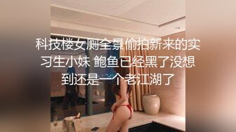 科技楼女厕全景偷拍新来的实习生小妹 鲍鱼已经黑了没想到还是一个老江湖了