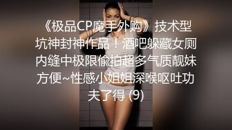 《极品CP魔手外购》技术型坑神封神作品！酒吧躲藏女厕内缝中极限偸拍超多气质靓妹方便~性感小姐姐深喉呕吐功夫了得 (9)