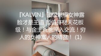 『KALVIN』顶级嫩模女神露脸才是王道 颜值身材天花板级！与金主爸爸深入交流！穷人的女神富人的精盆！ (1)