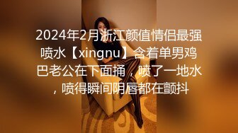 2024年2月浙江颜值情侣最强喷水【xingnu】含着单男鸡巴老公在下面捅，喷了一地水，喷得瞬间阴唇都在颤抖