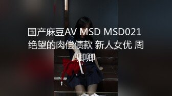 国产麻豆AV MSD MSD021 绝望的肉偿债款 新人女优 周卿卿