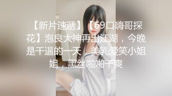 【新片速遞】【69口嗨哥探花】泡良大神再出江湖，今晚是干逼的一天，美乳爱笑小姐姐，黑丝啪啪干爽