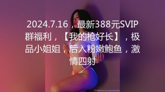 2024.7.16，最新388元SVIP群福利，【我的枪好长】，极品小姐姐，后入粉嫩鲍鱼，激情四射