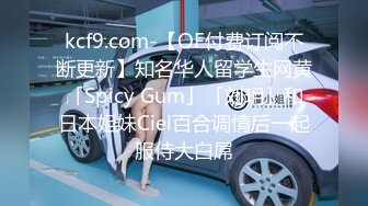 kcf9.com-【OF付费订阅不断更新】知名华人留学生网黄「Spicy Gum」「刘玥」和日本姐妹Ciel百合调情后一起服侍大白屌