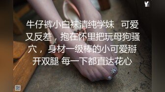 牛仔裤小白袜清纯学妹✅可爱又反差，抱在怀里把玩母狗骚穴， 身材一级棒的小可爱掰开双腿 每一下都直达花心