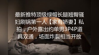 最新推特顶级绿帽长腿翘臀骚妇刷锅第一人【家有娇妻】私拍，户外露出约单男3P4P道具双通，场面炸裂相当开放