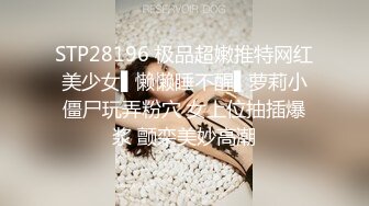 STP28196 极品超嫩推特网红美少女▌懒懒睡不醒▌萝莉小僵尸玩弄粉穴 女上位抽插爆浆 颤栾美妙高潮