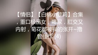 【情侣】【白桃小萝莉】合集，重口极品女，喝尿，肛交又内射，菊花都被操的张开~撸管佳作 (4)