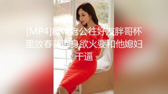 [MP4]绿帽老公往好友胖哥杯里放春药浑身欲火要和他媳妇干逼