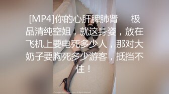 [MP4]你的心肝脾肺肾❤️极品清纯空姐，就这身姿，放在飞机上要电死多少人，那对大奶子要胸死多少游客，抵挡不住！