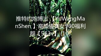 推特约炮博主 【YuWangManShen 】高颜值美女900福利群【563v】 (10)