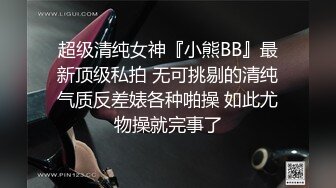 超级清纯女神『小熊BB』最新顶级私拍 无可挑剔的清纯气质反差婊各种啪操 如此尤物操就完事了