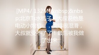 [MP4/ 132M]&nbsp;&nbsp;北京Ts水栀子 - 大叔说他是电动小炮机，，变得很湿滑，大叔就受不了了！最后被我做了出来