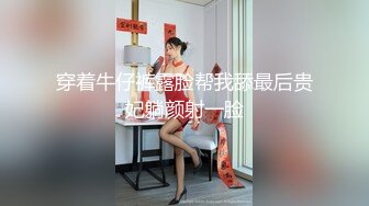 穿着牛仔裤露脸帮我舔最后贵妃躺颜射一脸