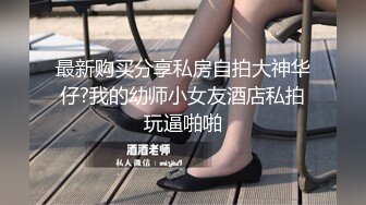 最新购买分享私房自拍大神华仔?我的幼师小女友酒店私拍玩逼啪啪