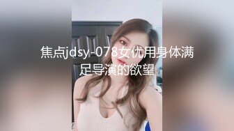 焦点jdsy-078女优用身体满足导演的欲望