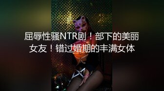 屈辱性骚NTR剧！部下的美丽女友！错过婚期的丰满女体